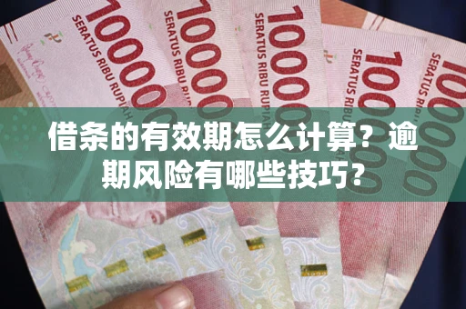 济南借条的有效期怎么计算？逾期风险有哪些技巧？