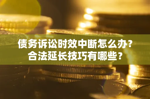 济南债务诉讼时效中断怎么办？合法延长技巧有哪些？