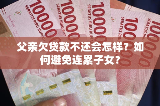 济南父亲欠贷款不还会怎样？如何避免连累子女？