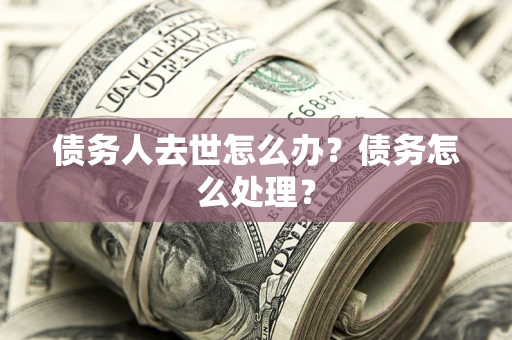 济南债务人去世怎么办？债务怎么处理？