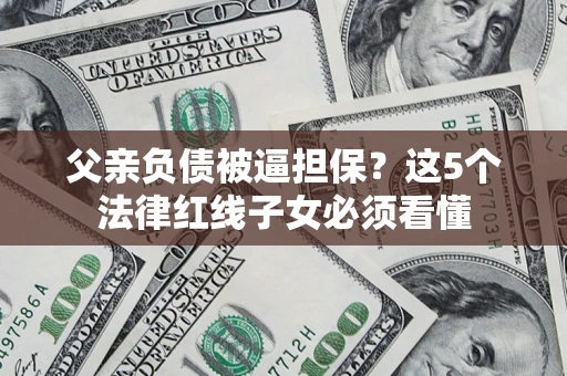 济南父亲负债被逼担保？这5个法律红线子女必须看懂