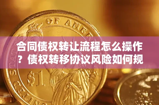 济南合同债权转让流程怎么操作？债权转移协议风险如何规避？