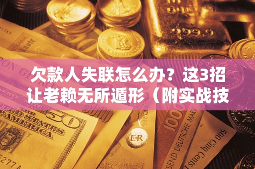 济南欠款人失联怎么办？这3招让老赖无所遁形（附实战技巧）