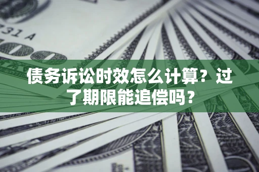 济南债务诉讼时效怎么计算？过了期限能追偿吗？