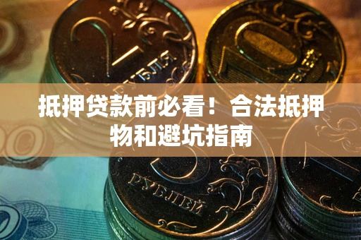 济南抵押贷款前必看！合法抵押物和避坑指南