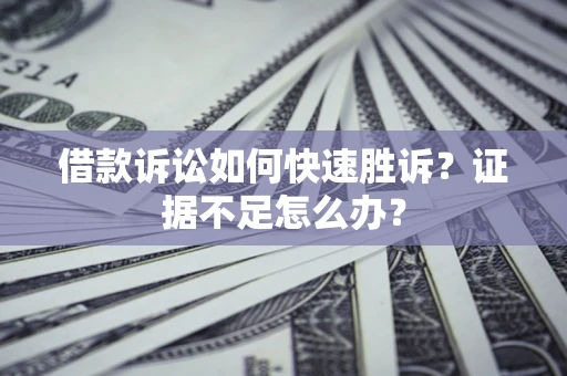 济南借款诉讼如何快速胜诉？证据不足怎么办？