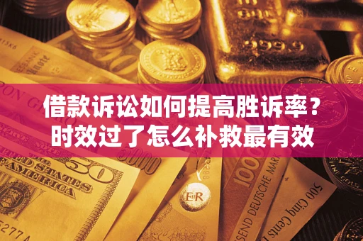 济南借款诉讼如何提高胜诉率？时效过了怎么补救最有效