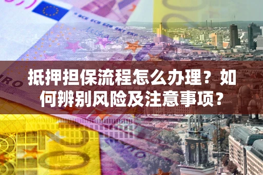 济南抵押担保流程怎么办理？如何辨别风险及注意事项？
