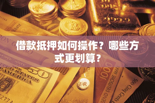 济南借款抵押如何操作？哪些方式更划算？