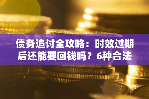 济南债务追讨全攻略：时效过期后还能要回钱吗？6种合法手段助你维权