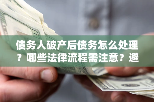 济南债务人破产后债务怎么处理？哪些法律流程需注意？避免踩坑指南