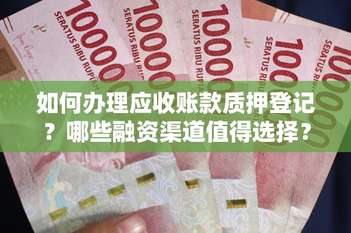 济南如何办理应收账款质押登记？哪些融资渠道值得选择？