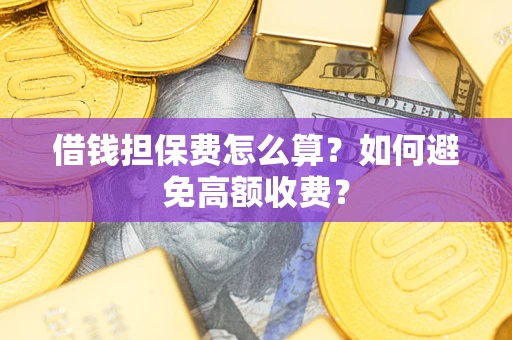 济南借钱担保费怎么算？如何避免高额收费？