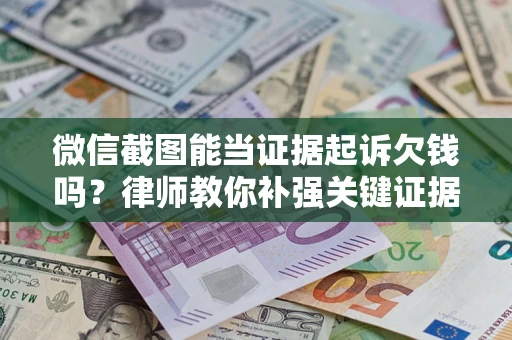 济南微信截图能当证据起诉欠钱吗？律师教你补强关键证据