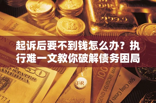 济南起诉后要不到钱怎么办？执行难一文教你破解债务困局