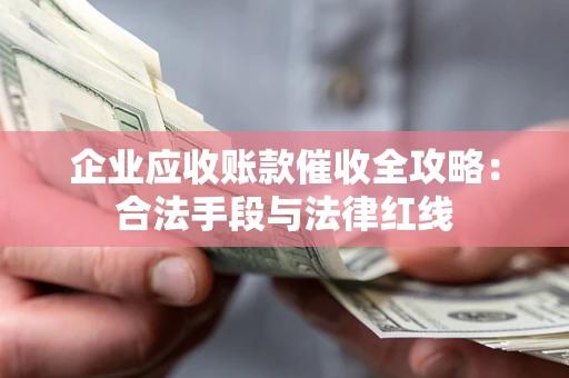 济南企业应收账款催收全攻略：合法手段与法律红线