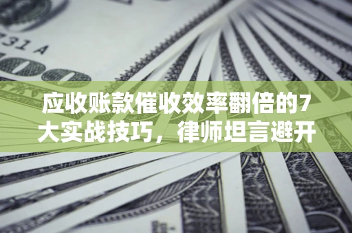 济南应收账款催收效率翻倍的7大实战技巧，律师坦言避开这些法律雷区最关键