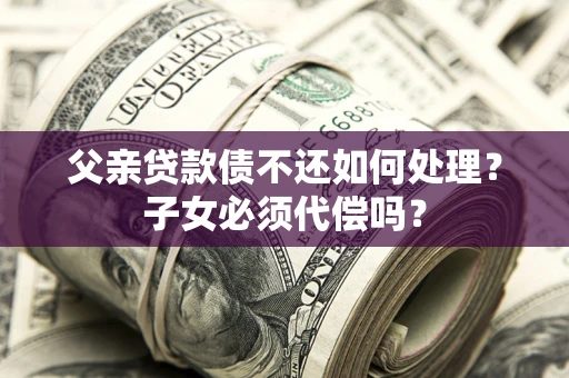 济南父亲贷款债不还如何处理？子女必须代偿吗？