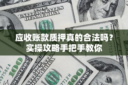 济南应收账款质押真的合法吗？实操攻略手把手教你