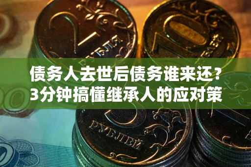 济南债务人去世后债务谁来还？3分钟搞懂继承人的应对策略
