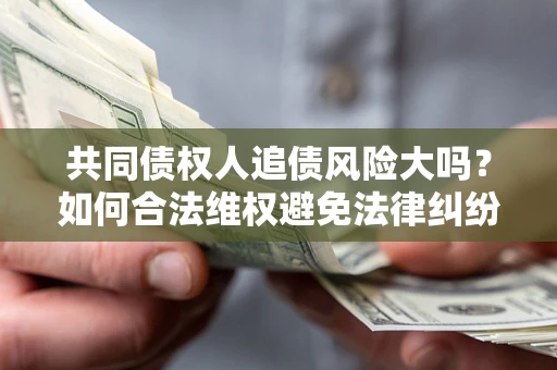 济南共同债权人追债风险大吗?如何合法维权避免法律纠纷? 济南共同债权人追债风险大吗?如何合法维权避免法律纠纷?