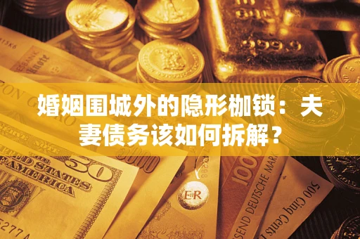 济南婚姻围城外的隐形枷锁：夫妻债务该如何拆解？