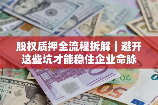 济南股权质押全流程拆解｜避开这些坑才能稳住企业命脉