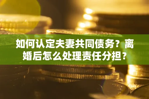 济南如何认定夫妻共同债务？离婚后怎么处理责任分担？