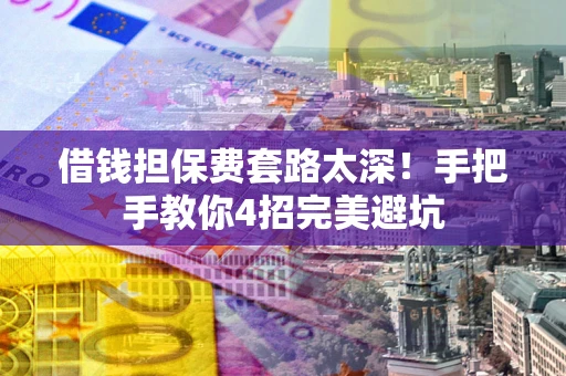 济南借钱担保费套路太深！手把手教你4招完美避坑