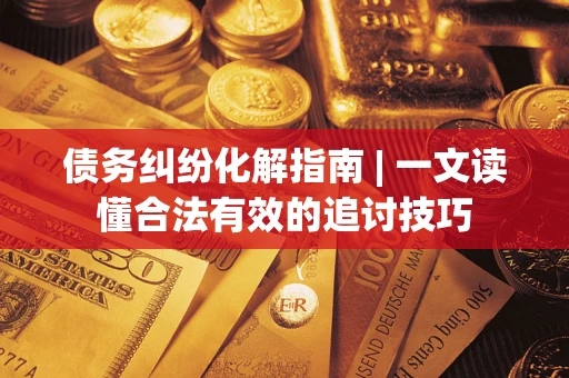 济南债务纠纷化解指南 | 一文读懂合法有效的追讨技巧