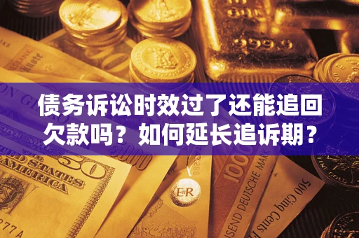 济南债务诉讼时效过了还能追回欠款吗？如何延长追诉期？