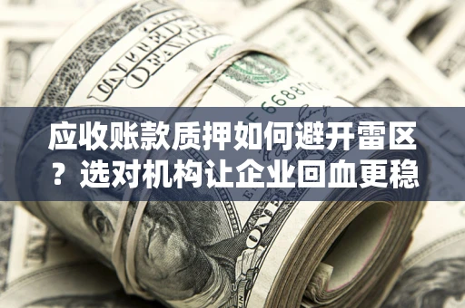 济南应收账款质押如何避开雷区？选对机构让企业回血更稳