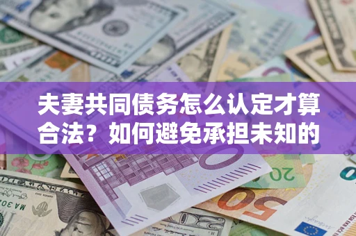 济南夫妻共同债务怎么认定才算合法？如何避免承担未知的债务风险？