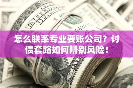 济南怎么联系专业要账公司？讨债套路如何辨别风险！