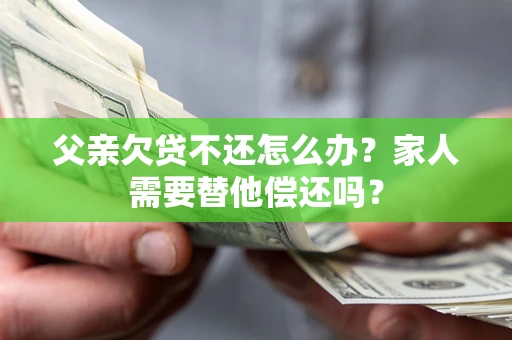 济南父亲欠贷不还怎么办？家人需要替他偿还吗？