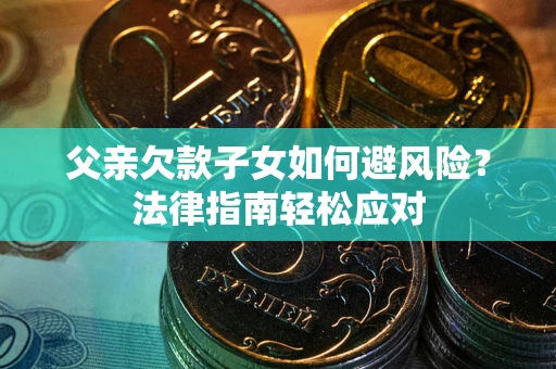 济南父亲欠款子女如何避风险？法律指南轻松应对
