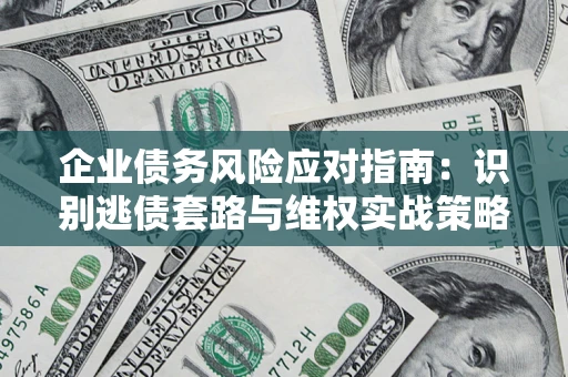 济南企业债务风险应对指南：识别逃债套路与维权实战策略