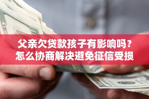 济南父亲欠贷款孩子有影响吗？怎么协商解决避免征信受损？