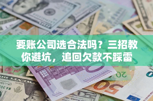 济南要账公司选合法吗？三招教你避坑，追回欠款不踩雷
