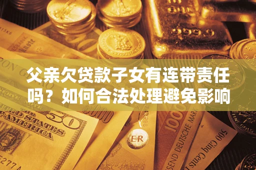济南父亲欠贷款子女有连带责任吗？如何合法处理避免影响？