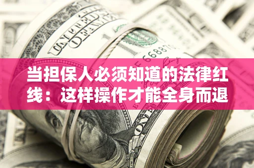 济南当担保人必须知道的法律红线：这样操作才能全身而退