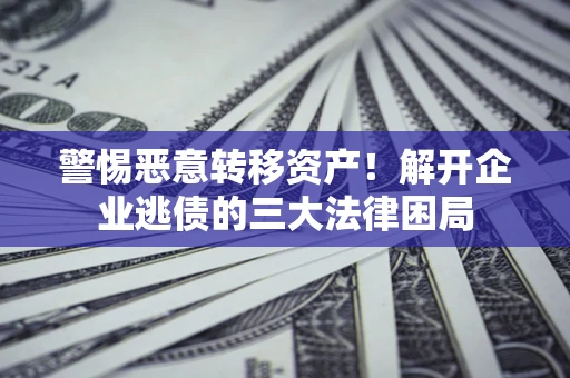 济南警惕恶意转移资产！解开企业逃债的三大法律困局