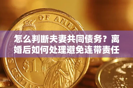 济南怎么判断夫妻共同债务？离婚后如何处理避免连带责任？