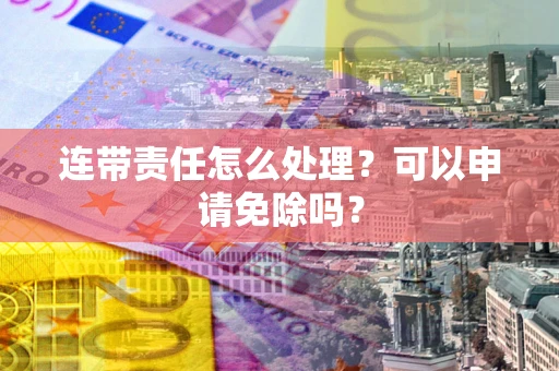 济南连带责任怎么处理？可以申请免除吗？