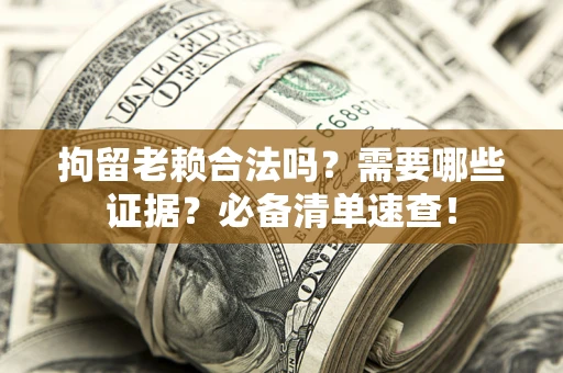 济南拘留老赖合法吗？需要哪些证据？必备清单速查！