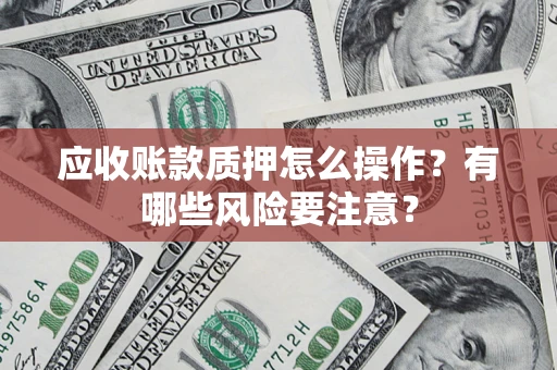 济南应收账款质押怎么操作？有哪些风险要注意？