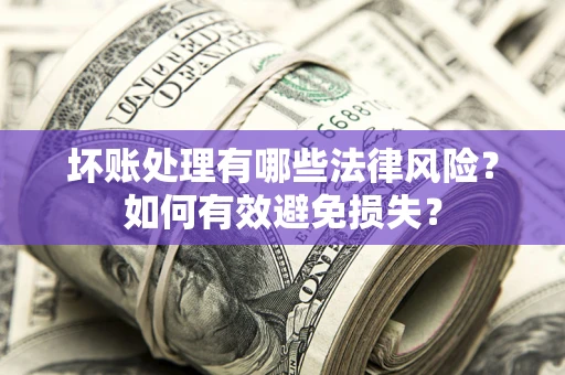 济南坏账处理有哪些法律风险？如何有效避免损失？